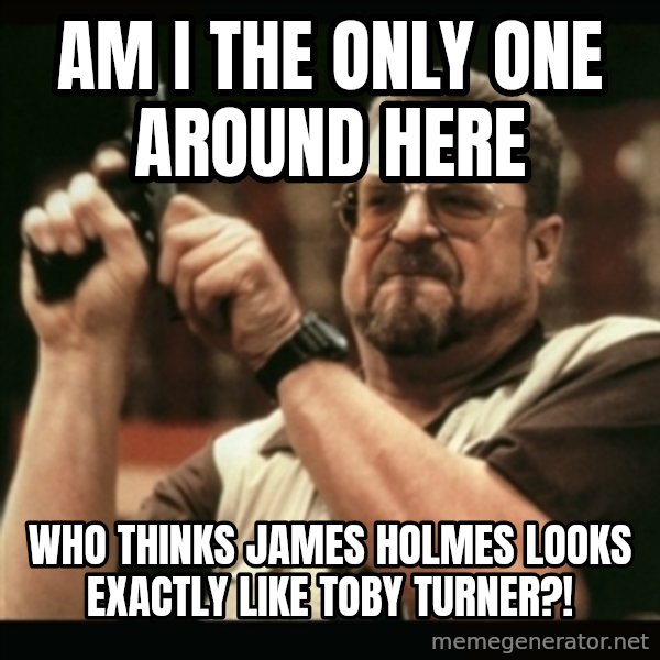 am i the only one around here meme: AM I THE ONLY ONE AROUND HERE / WHO THINKS JAMES HOLMES LOOKS EXACTLY LIKE TOBY TURNER?!