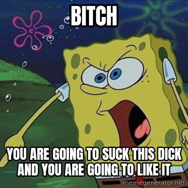 Spongebob Rage meme: Bitch / You are going to suck this dick and you are going to like it