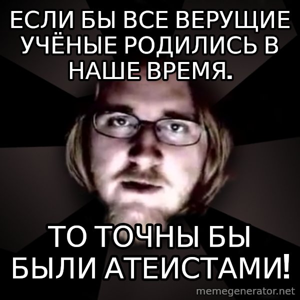 typical atheist meme: Если бы все верущие учёные родились в наше время. / то точны бы были атеистами!