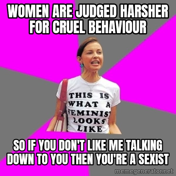 Feminist Cunt meme: women are judged harsher  for cruel behaviour / so if you don't like me talking down to you then you're a sexist