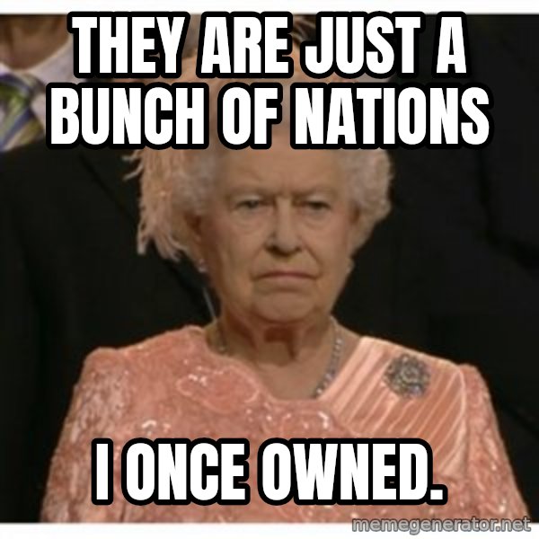 Unimpressed Queen meme: they are just a bunch of nations / i once owned.
