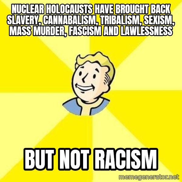Fallout 3 meme: nuclear holocausts have brought back slavery, cannabalism, tribalism, sexism, mass murder, fascism and lawlessness / but not racism