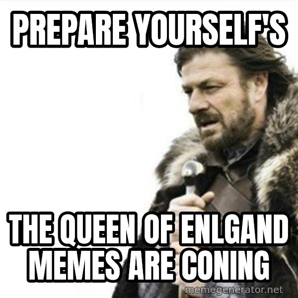Prepare yourself meme: prepare yourself's / the queen of enlgand memes are coning