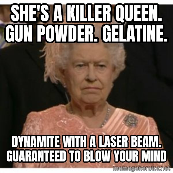 Unimpressed Queen meme: She's a killer queen. gun powder. gelatine. / dynamite with a laser beam. Guaranteed to blow your mind