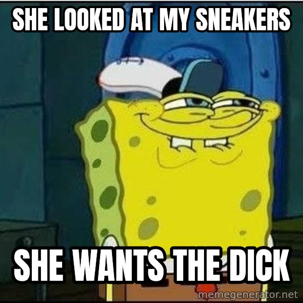 Spongebob Face meme: she looked at my sneakers / she wants the dick