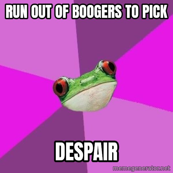 Foul Bachelorette Frog meme: run out of boogers to pick / despair