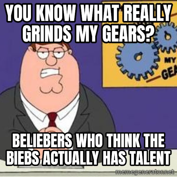 Grinds My Gears Peter Griffin meme: you know what really grinds my gears? / beliebers who think the biebs actually has talent