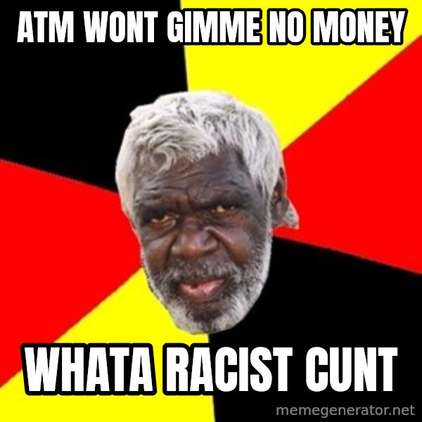 Aboriginal meme: atm wont gimme no money / whata racist cunt