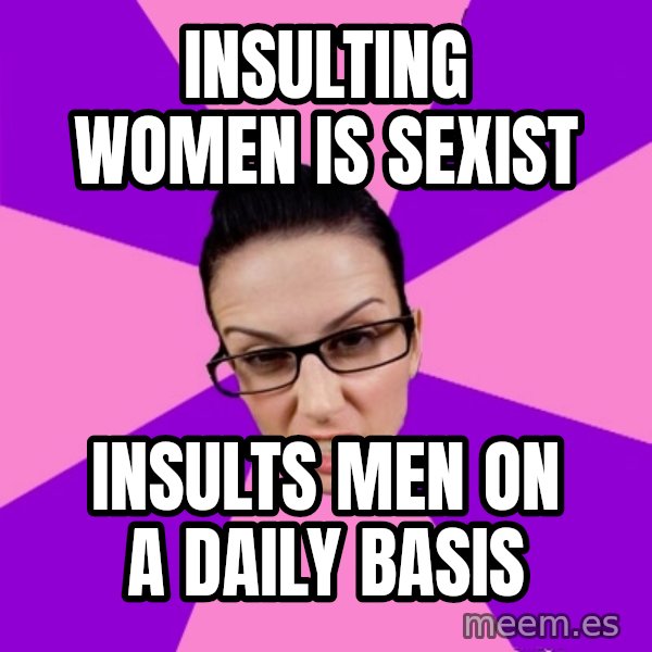 Privilege Denying Feminist meme: INSULTING WOMEN IS SEXIST / INSULTS MEN ON A DAILY BASIS