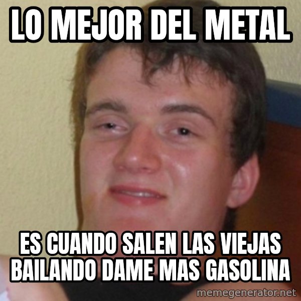 Stoner Stanley meme: Lo mejor del metal / es cuando salen las viejas bailando dame mas gasolina