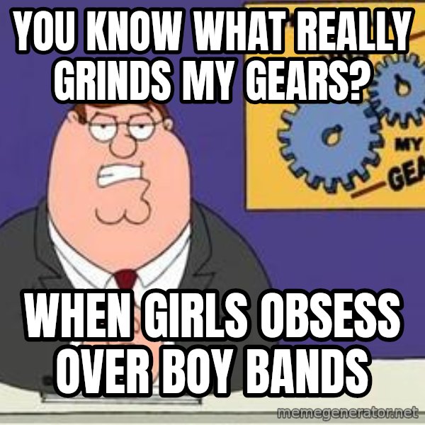 Grinds My Gears Peter Griffin meme: you know what really grinds my gears? / when girls obsess over boy bands