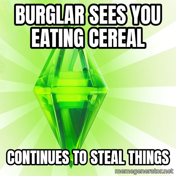 Sims meme: burglar sees you eating cereal / continues to steal things