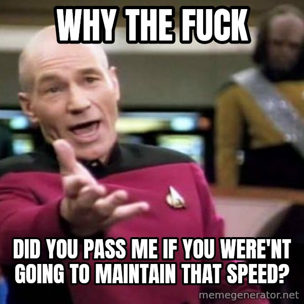 Picard Wtf meme: Why the fuck / Did you pass me if you were'nt going to maintain that speed?