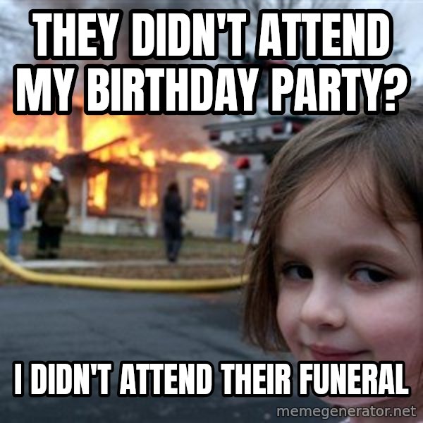 Disaster Girl meme: They didn't attend my birthday party? / I didn't attend their funeral