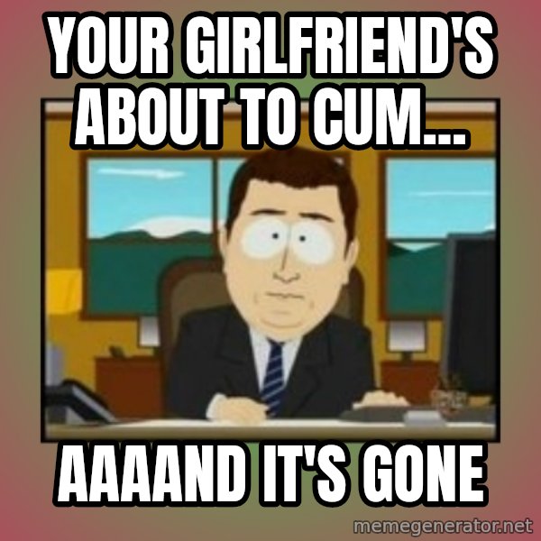 south park aand it's gone meme: Your girlfriend's about to cum... / aaaand it's gone