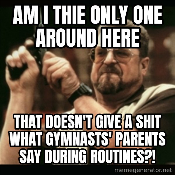 am i the only one around here meme: am i thie only one around here / that doesn't give a shit what gymnasts' parents say during routines?!