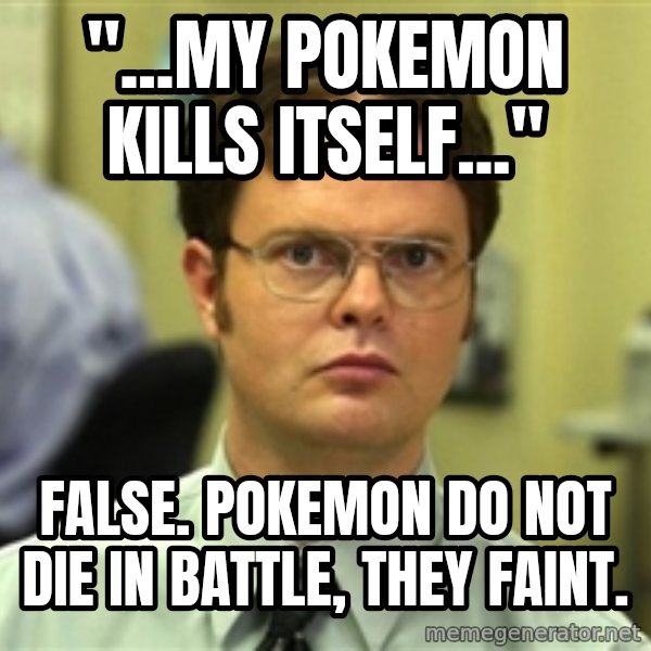 Dwight Schrute meme: "...my pokemon kills itself..." / false. pokemon do not die in battle, They faint.