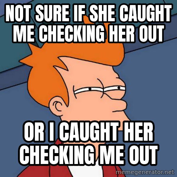 Futurama Fry meme: not sure if she caught me checking her out / or i caught her checking me out