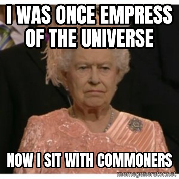 Unimpressed Queen meme: i was once empress of the universe / now i sit with commoners