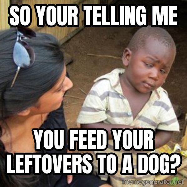 Skeptical 3rd World Kid meme: so your telling  me / you feed your leftovers to a dog?