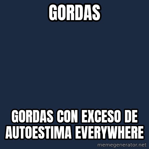 X, X Everywhere  meme: GORDAS / GORDAS CON EXCESO DE AUTOESTIMA EVERYWHERE