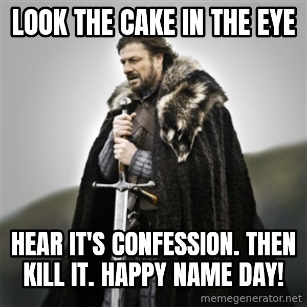 Game of Thrones meme: Look the cake in the eyE / Hear it's confession. Then kill it.  Happy name day!