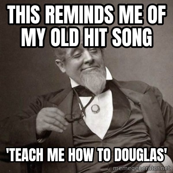 1889 [10] guy meme: This reminds me of my old hit song / 'teach me how to douglas'