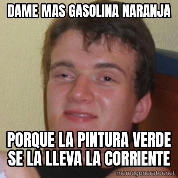 Really Stoned Guy meme: dame mas gasolina naranja / porque la pintura verde se la lleva la corriente