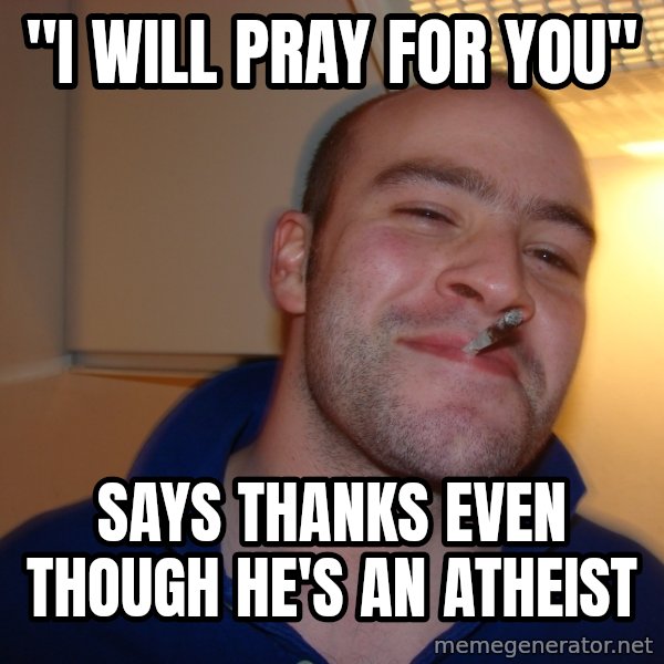 Good Guy Greg meme: "I will pray for you" / says thanks even though he's an atheist