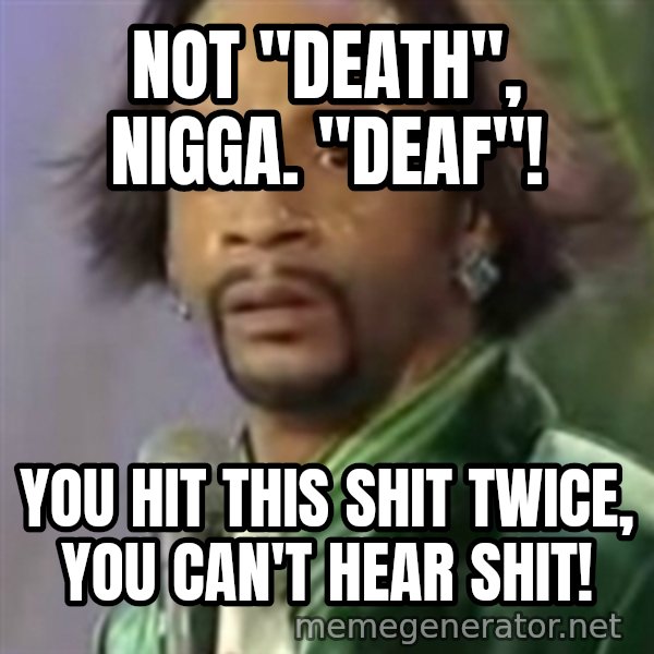 Katt Williams meme: nOT "dEATH", nIGGA. "deaf"! / YOU HIT THIS SHIT TWICE, YOU CAN'T HEAR SHIT!