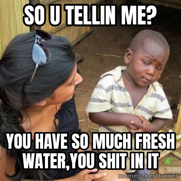 skeptical black kid meme: So u tellin me? / You have so much fresh water,you shit in it