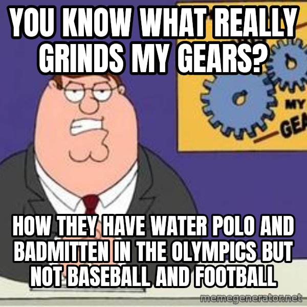 Grinds My Gears Peter Griffin meme: You know What really grinds my gears? / how they have water polo And badmitten in the Olympics but not baseball and foOtball