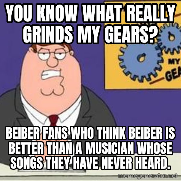 Grinds My Gears Peter Griffin meme: you know what really grinds my gears? / beiber fans who think beiber is better than a musician whose songs they have never heard.