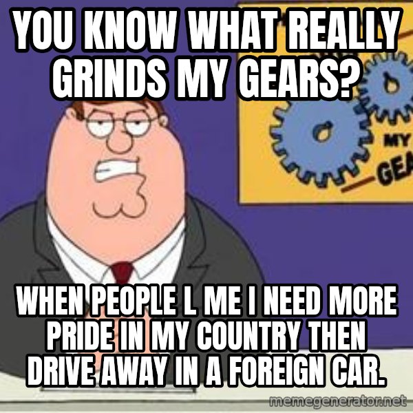 Grinds My Gears Peter Griffin meme: you know what really grinds my gears? / when people l me i need more pride in my country then drive away in a foreign car.