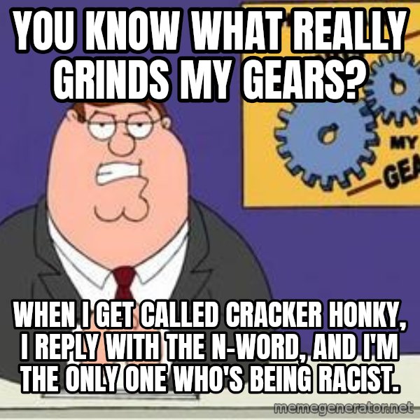 Grinds My Gears Peter Griffin meme: you know what really grinds my gears? / when i get called cracker honky, i reply with the n-word, and i'm the only one who's being racist.