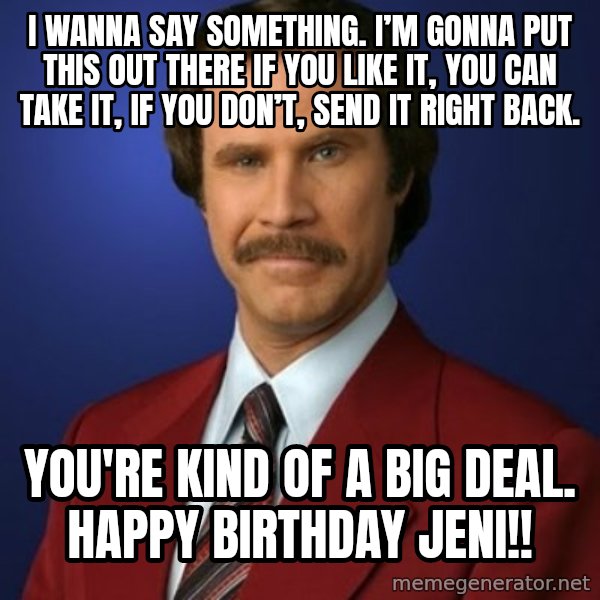Anchorman Birthday meme: I wanna say something. I’m gonna put this out there if you like it, you can take it, if you don’t, send it right back. / You're kind of a big deal. Happy birthday jeni!!
