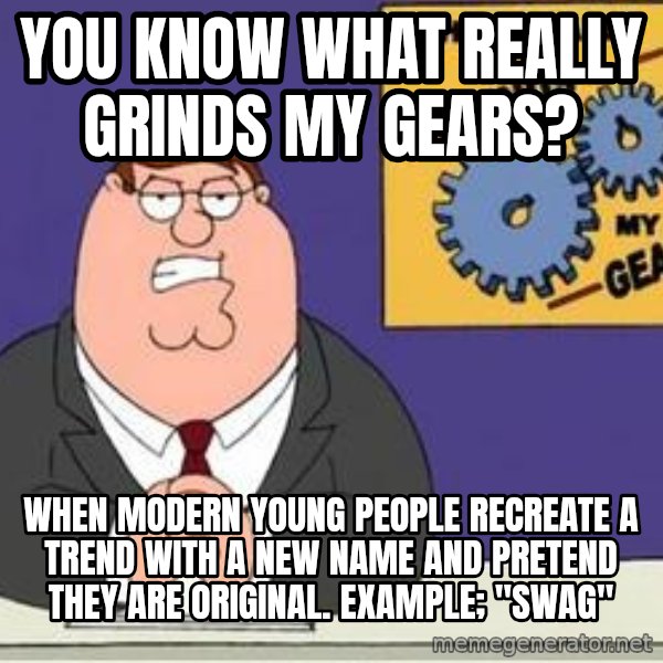 Grinds My Gears Peter Griffin meme: you know what really grinds my gears? / when modern young people recreate a trend with a new name and pretend they are original.  example; "swag"