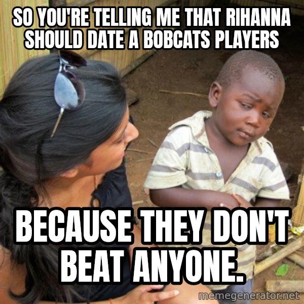 Skeptical 3rd World Kid meme: So You're telling me that Rihanna Should date a bobcats players / because they don't beat anyone.