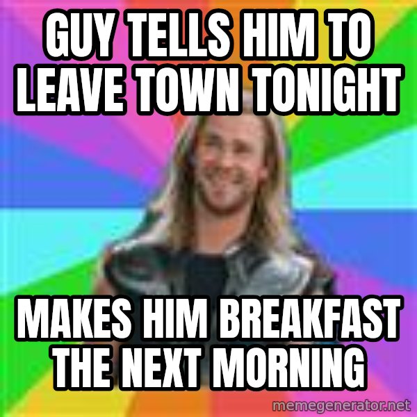 Overly Accepting Thor meme: Guy tells him to leave town tonight / Makes him breakfast the next morning