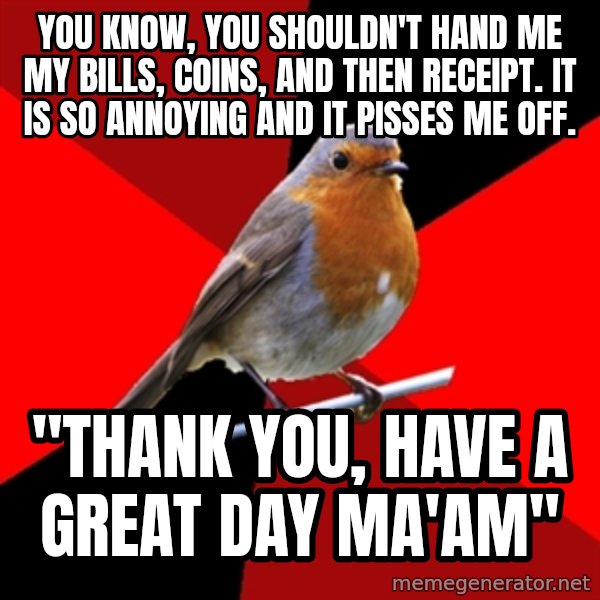 Retail Robin meme: You know, you shouldn't hand me my bills, coins, and then RECEIPT. It is so annoying and it pisses me off. / "Thank you, have a great day Ma'am"