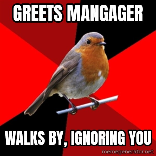 Retail Robin meme: Greets Mangager / walks by, ignoring you