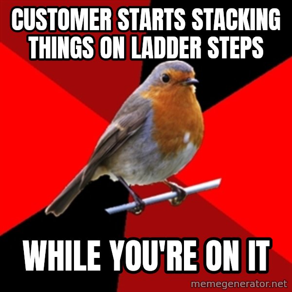 Retail Robin meme: customer starts stacking things on ladder steps / while you're on it