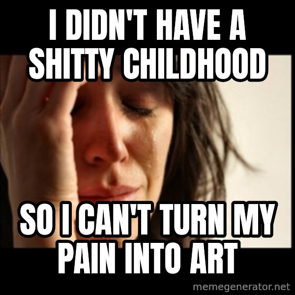 First World Problems meme: i didn't have a shitty childhood / so i can't turn my pain into art