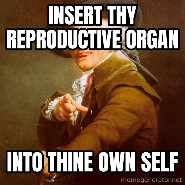 Joseph Ducreux meme: insert thy reproductive organ / Into thine own self