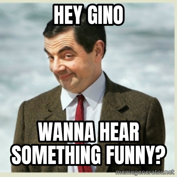 MR bean meme: HEY GINO / WANNA HEAR SOMETHING FUNNY?
