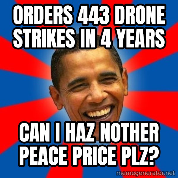 Obama meme: ORDERS 443 DRONE STRIKES IN 4 YEARS / CAN I HAZ NOTHER PEACE PRICE PLZ?