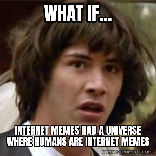 what if meme meme: what if... / internet memes had a universe where humans are internet memes