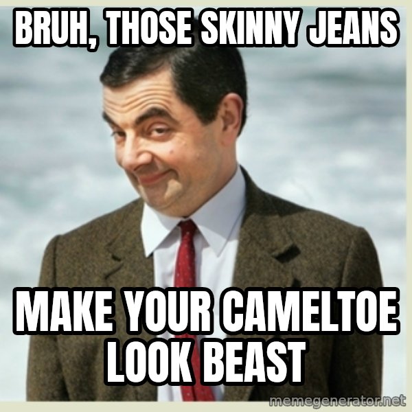 MR bean meme: bruh, those skinny jeans / make your cameltoe look beast