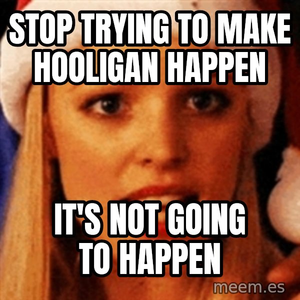 trying to make fetch happen  meme: stop trying to make Hooligan happen / it's not going to happen