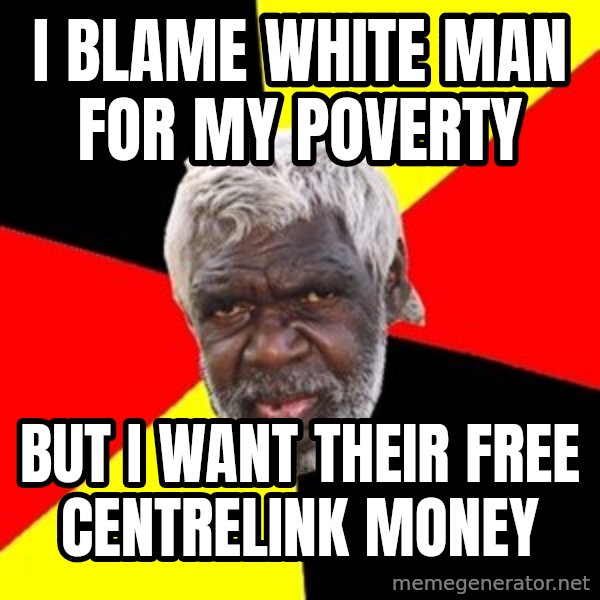 Abo meme: i blame white man for my poverty / but i want their free centrelink money